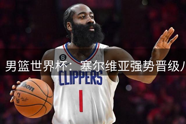 男篮世界杯：塞尔维亚强势晋级八强 多米尼加遗憾出局